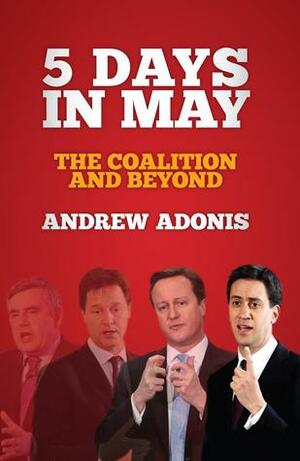 5 Days in May: The Coalition and Beyond by Andrew Adonis