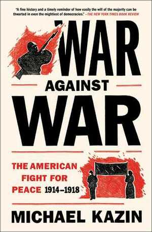 War Against War: The American Fight for Peace 1914-1918 by Michael Kazin