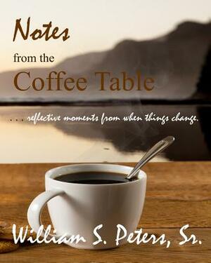 Notes from the Coffee Table: reflective moments from when things change by William S. Peters Sr