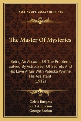 The Master of Mysteries the Master of Mysteries: Being an Account of the Problems Solved by Astro, Seer of Sebeing an Account of the Problems Solved b by Gelett Burgess