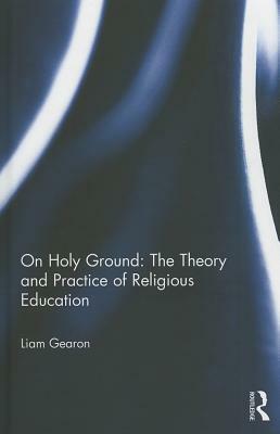 On Holy Ground: The Theory and Practice of Religious Education by Liam Gearon