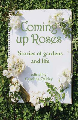 Coming Up Roses: Stories of Gardens and Life by 