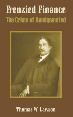 Frenzied Finance: The Crime of Amalgamated by Thomas William Lawson