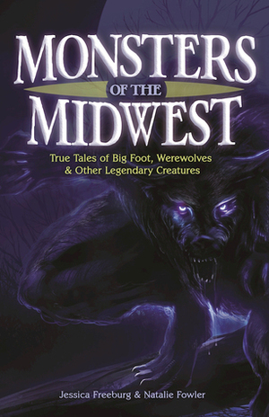 Monsters of the Midwest: True Tales of Bigfoot, Werewolves & Other Legendary Creatures by Natalie Fowler, Jessica Freeburg