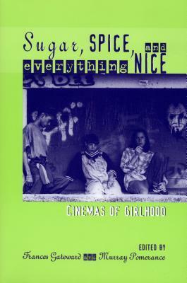 Sugar, Spice, and Everything Nice: Cinemas of Girlhood by Frances K. Gateward