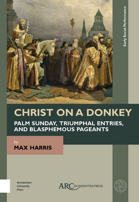 Christ on a Donkey - Palm Sunday, Triumphal Entries, and Blasphemous Pageants by Max Harris