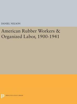 American Rubber Workers & Organized Labor, 1900-1941 by Daniel Nelson