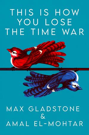 This is How You Lose the Time War by Max Gladstone, Amal El-Mohtar