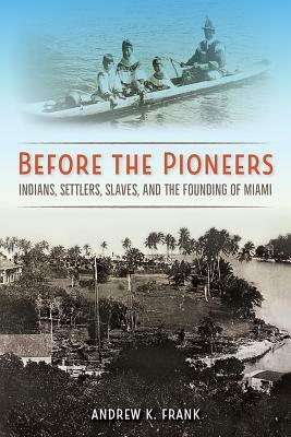 Before the Pioneers: Indians, Settlers, Slaves, and the Founding of Miami by Andrew K. Frank