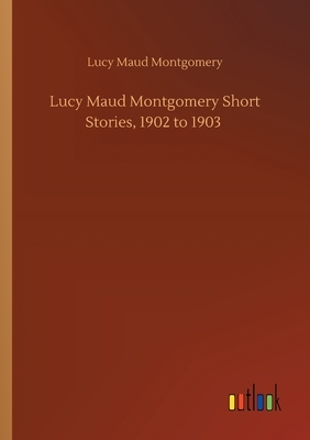 Lucy Maud Montgomery Short Stories, 1902 to 1903 by L.M. Montgomery