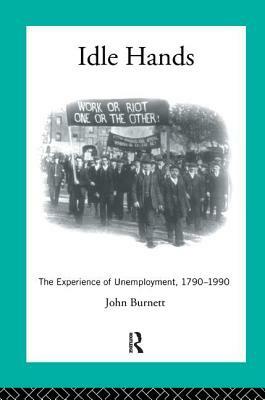 Idle Hands: The Experience of Unemployment, 1790-1990 by Proffessor John Burnett