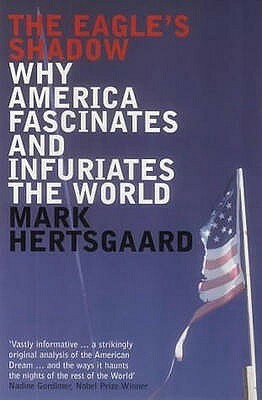 The Eagle's Shadow: Why America Fascinates And Infuriates The World by Mark Hertsgaard