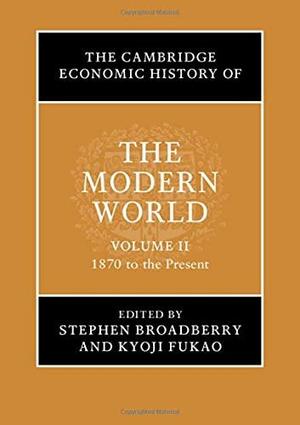 The Cambridge Economic History of the Modern World: Volume 2, 1870 to the Present by Kyoji Fukao, Stephen Broadberry