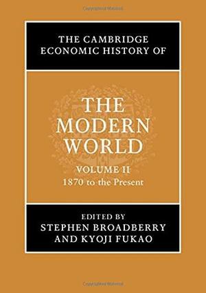 The Cambridge Economic History of the Modern World: Volume 2, 1870 to the Present by Stephen Broadberry, Kyoji Fukao