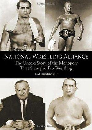 National Wrestling Alliance: The Untold Story of the Monopoly that Strangled Pro Wrestling: The Untold Story of the Monopoly that Strangled Professional Wrestling by Tim Hornbaker, Tim Hornbaker