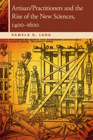 Artisan/Practitioners and the Rise of the New Sciences, 1400-1600 by Pamela O. Long