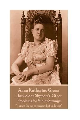 Anna Katherine Green - The Golden Slipper & Other Problems for Violet Strange: "It is not for me to suspect but to detect" by Anna Katharine Green