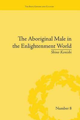 The Aboriginal Male in the Enlightenment World by Shino Konishi