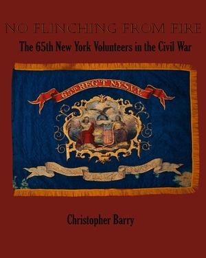 No Flinching From Fire: The 65th New York Volunteer Infantry in the American Civil War by Christopher Barry