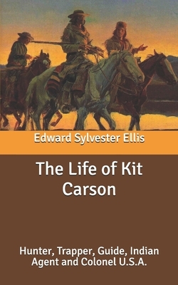 The Life of Kit Carson: Hunter, Trapper, Guide, Indian Agent and Colonel U.S.A. by Edward Sylvester Ellis