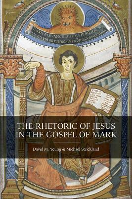 The Rhetoric of Jesus in the Gospel of Mark by David M. Young, Michael Strickland