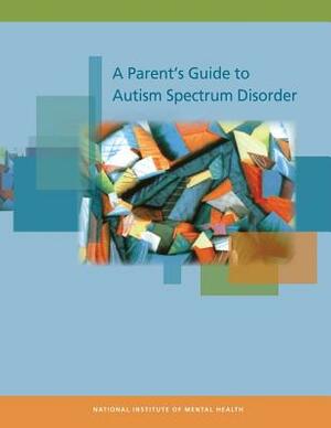 A Parent's Guide to Autism Spectrum Disorder by National Institute of Mental Health