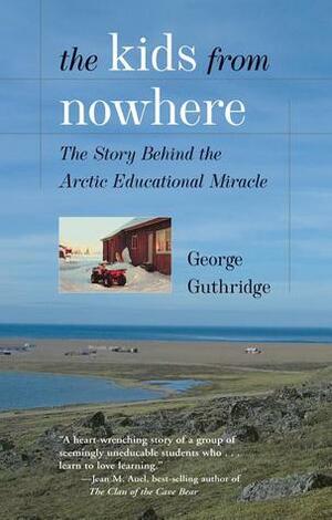 The Kids from Nowhere: The Story Behind the Arctic Educational Miracle by George Guthridge