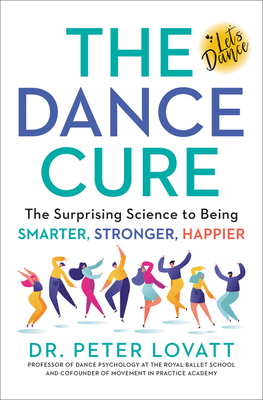 The Dance Cure: The Surprising Science to Being Smarter, Stronger, Happier by Peter Lovatt