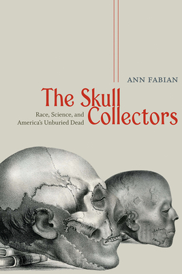 The Skull Collectors: Race, Science, and America's Unburied Dead by Ann Fabian