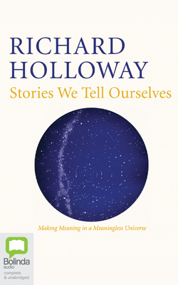 Stories We Tell Ourselves: Making Meaning in a Meaningless Universe by Richard Holloway