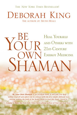 Be Your Own Shaman: Heal Yourself and Others with 21st-Century Energy Medicine by Deborah King