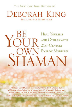 Be Your Own Shaman: Heal Yourself and Others with 21st-Century Energy Medicine by Deborah King