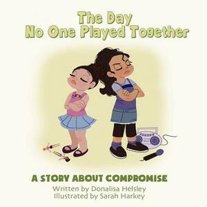 The Day No One Played Together: A Story about Compromise by Donalisa Helsley