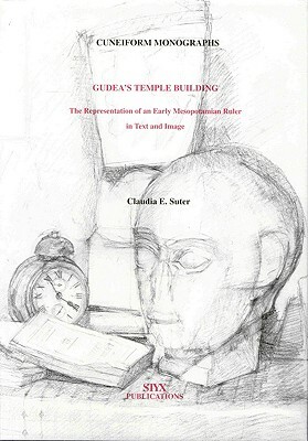 Gudea's Temple Building: The Representation of an Early Mesopotamian Ruler in Text and Image by Claudia E. Suter