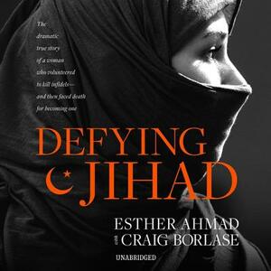 Defying Jihad: The Dramatic True Story of a Woman Who Volunteered to Kill Infidels--And Then Faced Death for Becoming One by Esther Ahmad