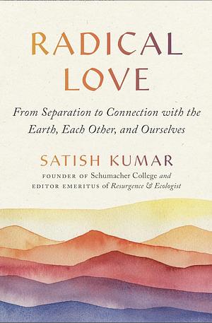 Radical Love: From Separation to Connection with the Earth, Each Other, and Ourselves by Satish Kumar