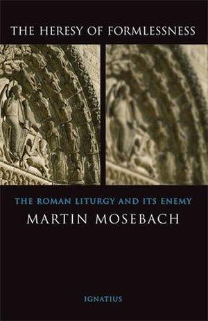 The Heresy of Formlessness: The Roman Liturgy and Its Enemy by Martin Mosebach, Martin Mosebach, Graham Harrison