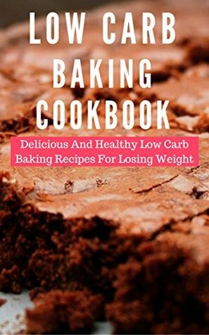 Low Carb Baking Cookbook: Delicious And Healthy Low Carb Baking Recipes For Losing Weight (Low Carb Baking And Dessert Recipes Book 1) by Lisa Bates