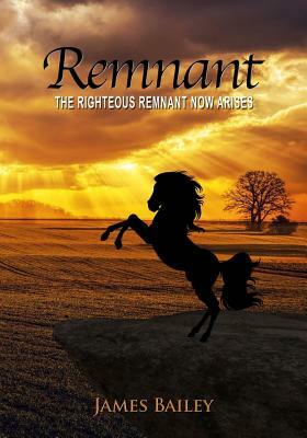 Remnant: The Righteous Remnant Now Arises by James Bailey