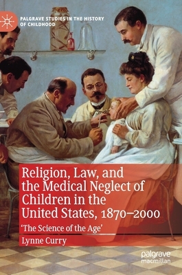Religion, Law, and the Medical Neglect of Children in the United States, 1870-2000: 'the Science of the Age' by Lynne Curry