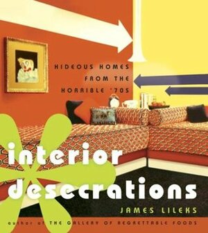 Interior Desecrations: Hideous Homes from the Horrible '70s by James Lileks