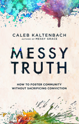 Messy Truth: How to Foster Community Without Sacrificing Conviction by Caleb Kaltenbach