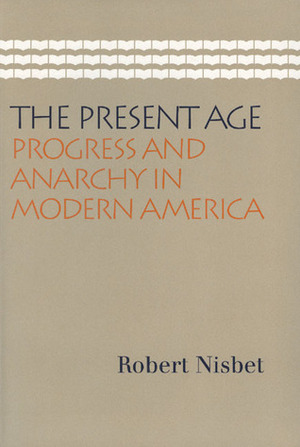 The Present Age: Progress and Anarchy in Modern America by Robert A. Nisbet