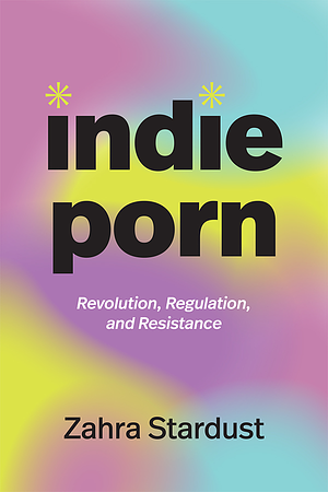 Indie Porn: Revolution, Regulation, and Resistance by Zahra Stardust