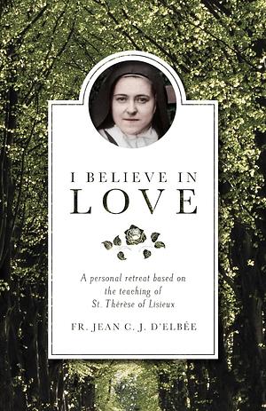 I Believe in Love: A Personal Retreat Based on the Teaching of St. Therese of Lisieux by Fr. Jean C.J. D'Elbee