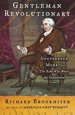 Gentleman Revolutionary: Gouverneur Morris, the Rake Who Wrote the Constitution by Richard Brookhiser