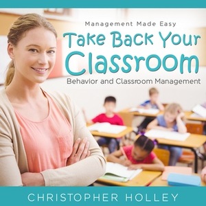 Take Back Your Classroom by Christopher Holley