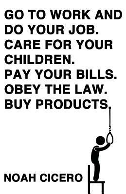 Go to Work and Do Your Job. Care for Your Children. Pay Your Bills. Obey the Law. Buy Products. by Noah Cicero