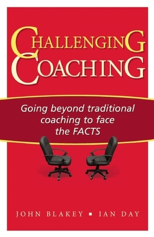 Challenging Coaching: Going Beyond Traditional Coaching to Face the FACTS by John Blakey, Ian Day