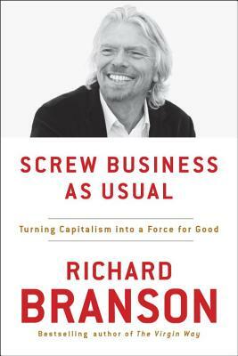 Screw Business as Usual: Turning Capitalism Into a Force for Good by Richard Branson